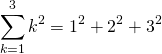 \[\sum_{k=1}^3 k^2=1^2+2^2+3^2\]